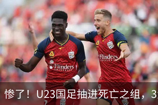 惨了！U23国足抽进死亡之组，3大强敌围堵，安帅摆铁桶阵或能破局