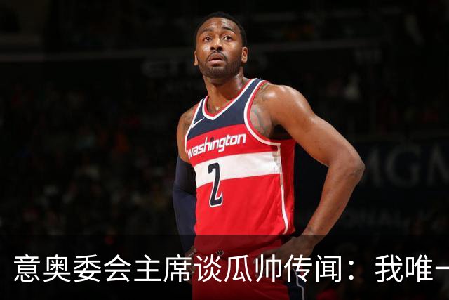 意奥委会主席谈瓜帅传闻：我唯一的要求，是意大利人执教国家队