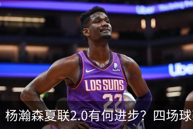 杨瀚森夏联2.0有何进步？四场球亮点与隐忧同在