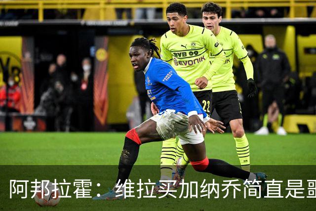 阿邦拉霍：维拉买加纳乔简直是噩梦，怎么看都是一步臭棋