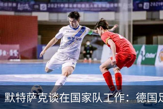 默特萨克谈在国家队工作：德国足球塑造了我的人生，感谢这份信任