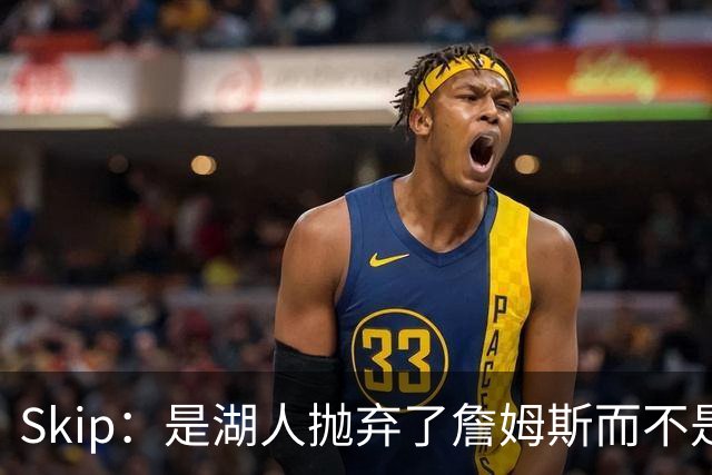 Skip：是湖人抛弃了詹姆斯而不是反过来 湖人曾拒绝续约詹姆斯